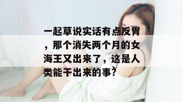一起草说实话有点反胃，那个消失两个月的女海王又出来了，这是人类能干出来的事？