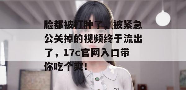 脸都被打肿了，被紧急公关掉的视频终于流出了，17c官网入口带你吃个爽！