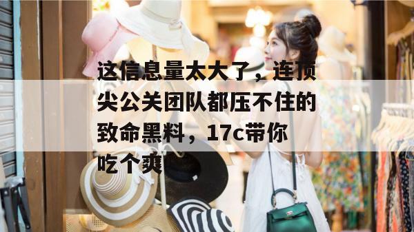 这信息量太大了,连顶尖公关团队都压不住的致命黑料,17c带你吃个爽!