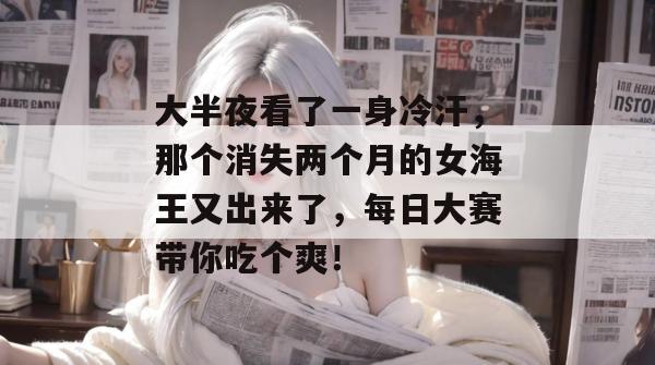 大半夜看了一身冷汗,那个消失两个月的女海王又出来了,每日大赛带你吃个爽!